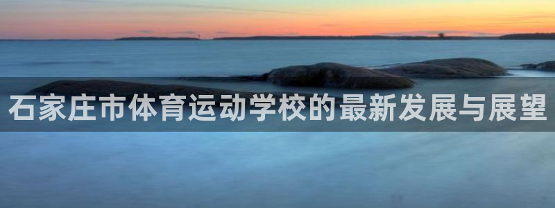 尊龙官方正版app开户：石家庄市体育运动学校的最新发