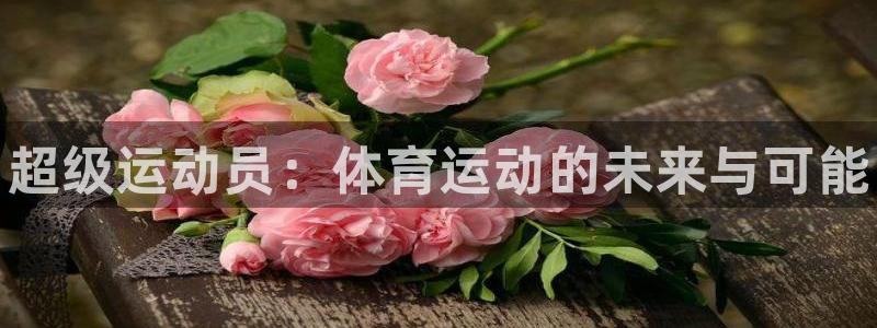 尊龙官网下载平台注册要钱吗安全吗：超级运动员：体育运动的未来