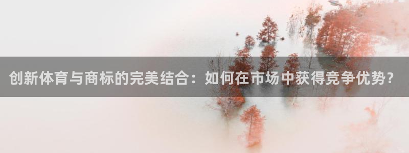 尊龙官方正版app娱乐：创新体育与商标的完美结合：如何在市场