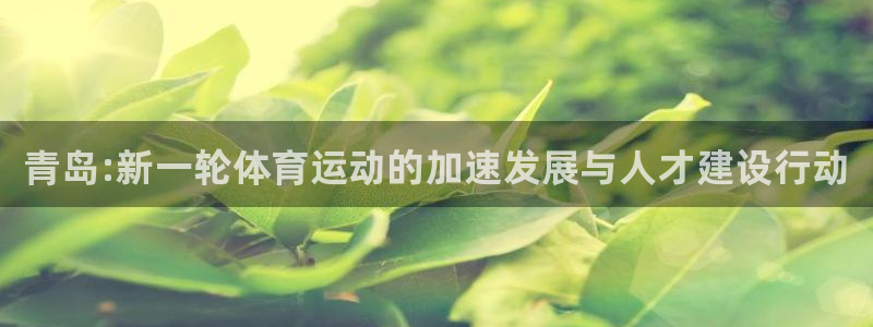 尊龙官网下载是干嘛的公司：青岛:新一轮体育运动的加速发展与人