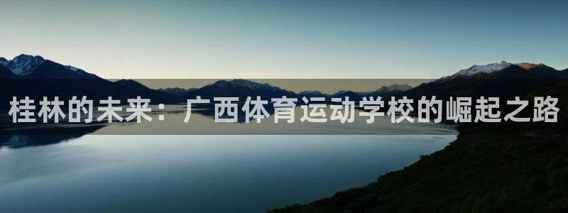 注册尊龙官方正版app：桂林的未来：广西体育运动学校的崛起之