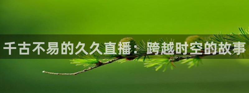 松鼠平台：千古不易的久久直播：跨越时空的故事